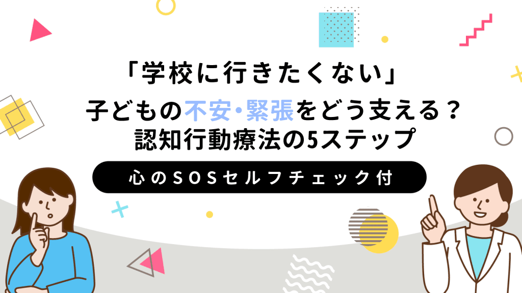 「学校に行きたくない」子どもの不安・緊張をどう支える？認知行動療法の5ステップ