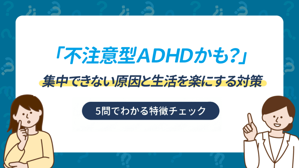 「不注意型ADHDかも？」5問でわかる特徴チェック｜集中できない原因と生活を楽にする対策